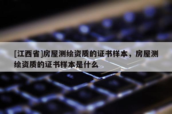 [江西省]房屋测绘资质的证书样本，房屋测绘资质的证书样本是什么