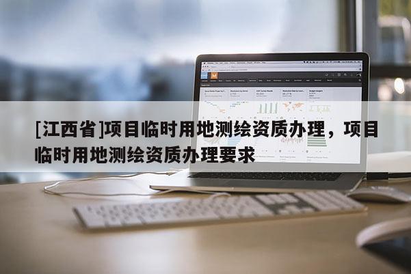 [江西省]项目临时用地测绘资质办理，项目临时用地测绘资质办理要求