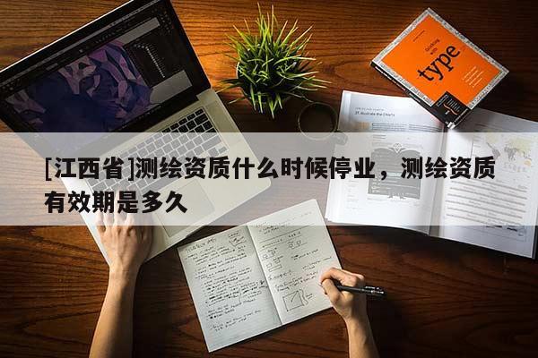 [江西省]测绘资质什么时候停业，测绘资质有效期是多久