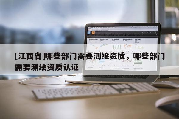 [江西省]哪些部门需要测绘资质，哪些部门需要测绘资质认证
