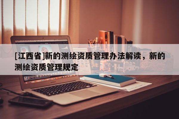 [江西省]新的测绘资质管理办法解读，新的测绘资质管理规定