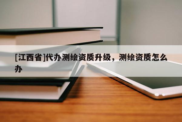 [江西省]代办测绘资质升级，测绘资质怎么办