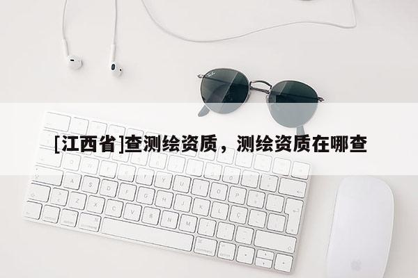 [江西省]查测绘资质，测绘资质在哪查