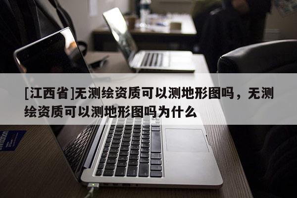 [江西省]无测绘资质可以测地形图吗，无测绘资质可以测地形图吗为什么