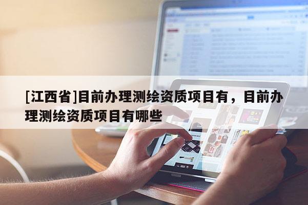 [江西省]目前办理测绘资质项目有，目前办理测绘资质项目有哪些