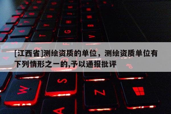 [江西省]测绘资质的单位，测绘资质单位有下列情形之一的,予以通报批评