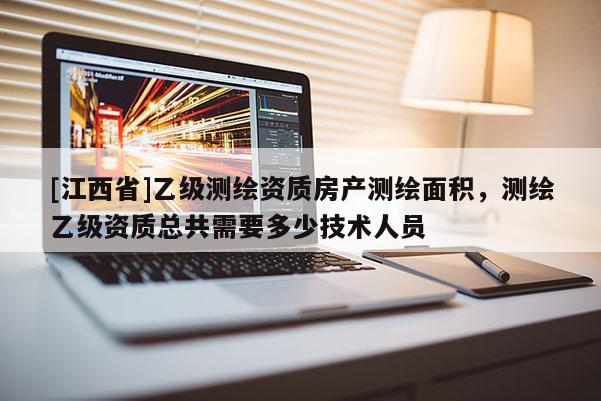 [江西省]乙级测绘资质房产测绘面积，测绘乙级资质总共需要多少技术人员