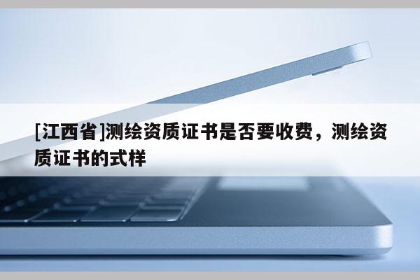 [江西省]测绘资质证书是否要收费，测绘资质证书的式样