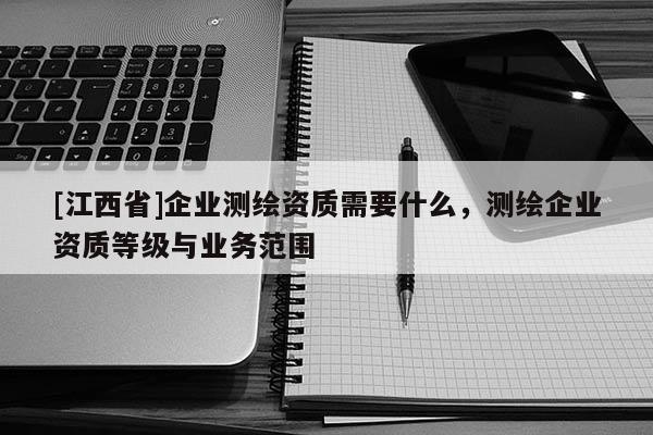 [江西省]企业测绘资质需要什么，测绘企业资质等级与业务范围