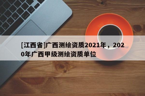 [江西省]广西测绘资质2021年，2020年广西甲级测绘资质单位