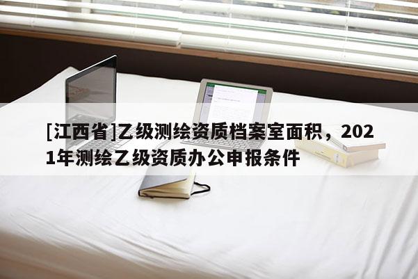[江西省]乙级测绘资质档案室面积，2021年测绘乙级资质办公申报条件