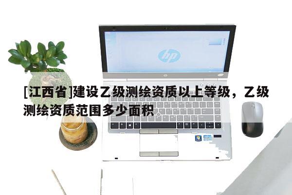 [江西省]建设乙级测绘资质以上等级，乙级测绘资质范围多少面积