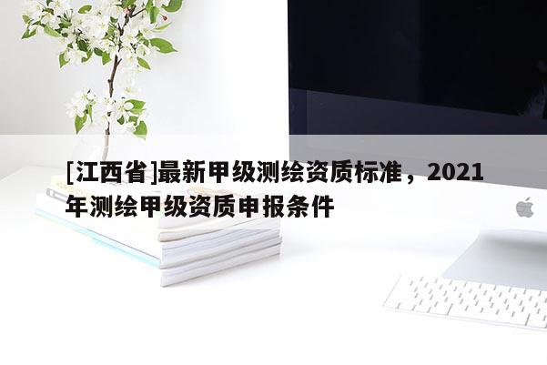 [江西省]最新甲级测绘资质标准，2021年测绘甲级资质申报条件