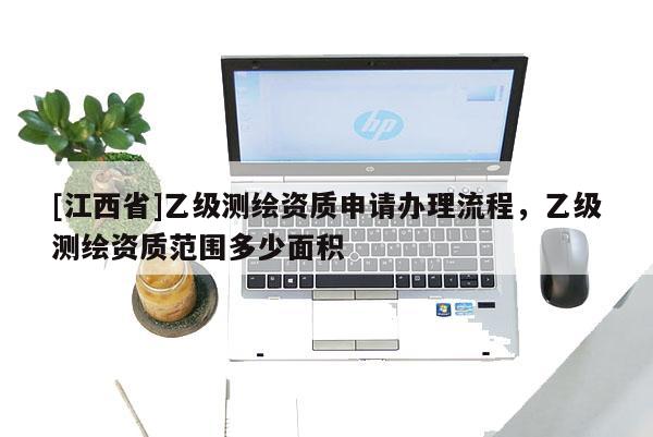 [江西省]乙级测绘资质申请办理流程，乙级测绘资质范围多少面积