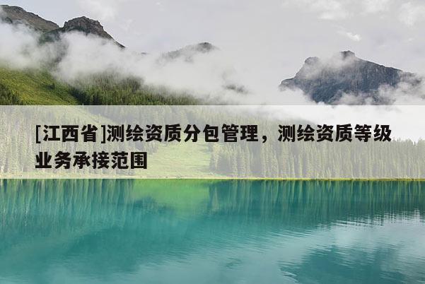 [江西省]测绘资质分包管理，测绘资质等级业务承接范围
