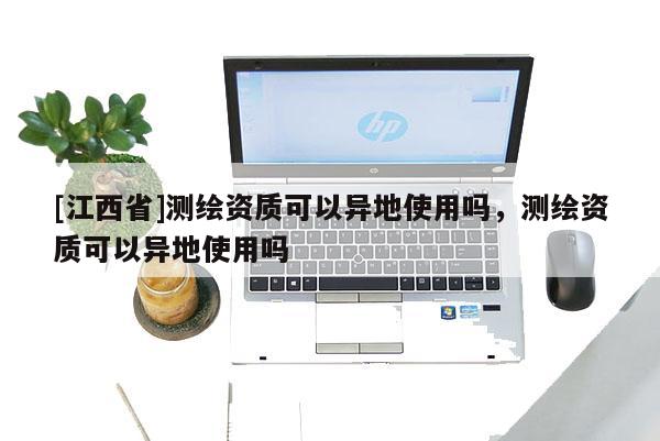 [江西省]测绘资质可以异地使用吗，测绘资质可以异地使用吗