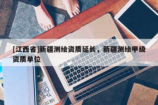 [江西省]新疆测绘资质延长，新疆测绘甲级资质单位