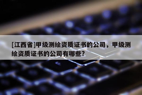 [江西省]甲级测绘资质证书的公司，甲级测绘资质证书的公司有哪些?