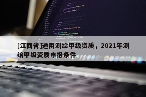 [江西省]通用测绘甲级资质，2021年测绘甲级资质申报条件