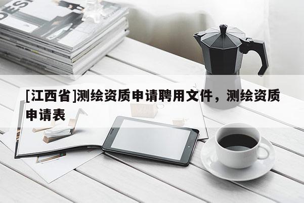 [江西省]测绘资质申请聘用文件，测绘资质申请表