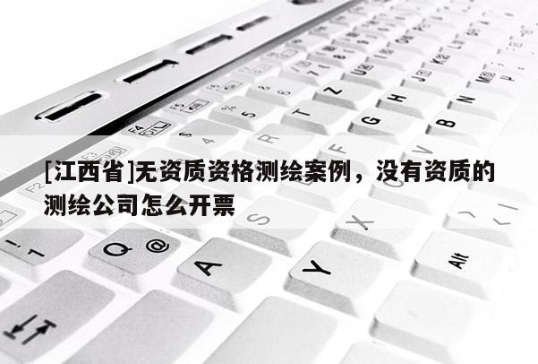 [江西省]无资质资格测绘案例，没有资质的测绘公司怎么开票