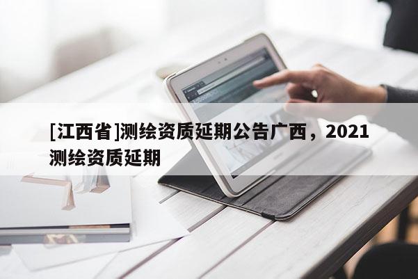 [江西省]测绘资质延期公告广西，2021测绘资质延期