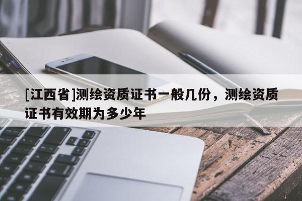 [江西省]测绘资质证书一般几份，测绘资质证书有效期为多少年