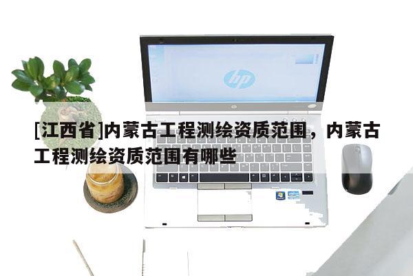 [江西省]内蒙古工程测绘资质范围，内蒙古工程测绘资质范围有哪些