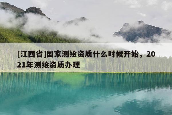 [江西省]国家测绘资质什么时候开始，2021年测绘资质办理