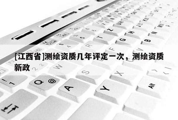 [江西省]测绘资质几年评定一次，测绘资质新政