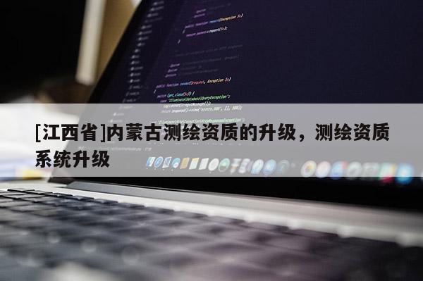 [江西省]内蒙古测绘资质的升级，测绘资质系统升级