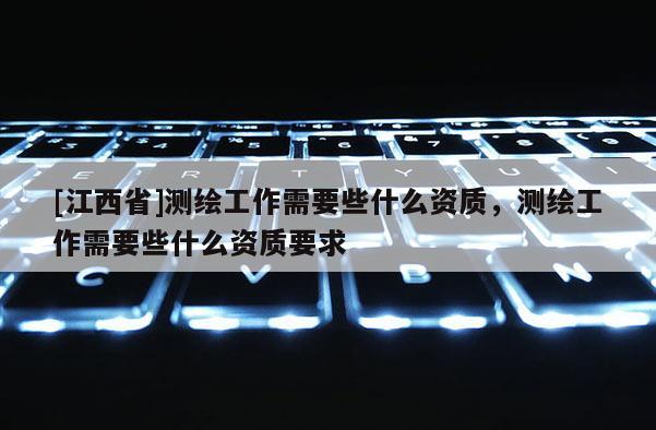 [江西省]测绘工作需要些什么资质，测绘工作需要些什么资质要求