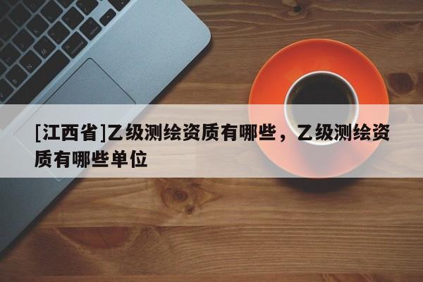 [江西省]乙级测绘资质有哪些，乙级测绘资质有哪些单位