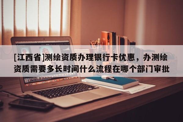 [江西省]测绘资质办理银行卡优惠，办测绘资质需要多长时间什么流程在哪个部门审批