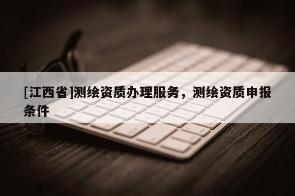 [江西省]测绘资质办理服务，测绘资质申报条件