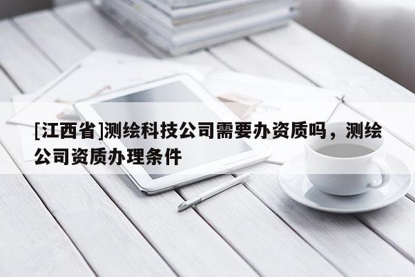 [江西省]测绘科技公司需要办资质吗，测绘公司资质办理条件