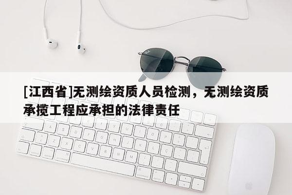 [江西省]无测绘资质人员检测，无测绘资质承揽工程应承担的法律责任