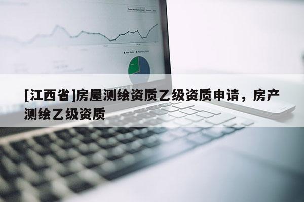 [江西省]房屋测绘资质乙级资质申请，房产测绘乙级资质