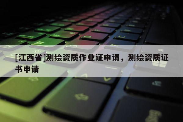 [江西省]测绘资质作业证申请，测绘资质证书申请