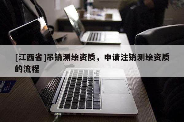 [江西省]吊销测绘资质，申请注销测绘资质的流程
