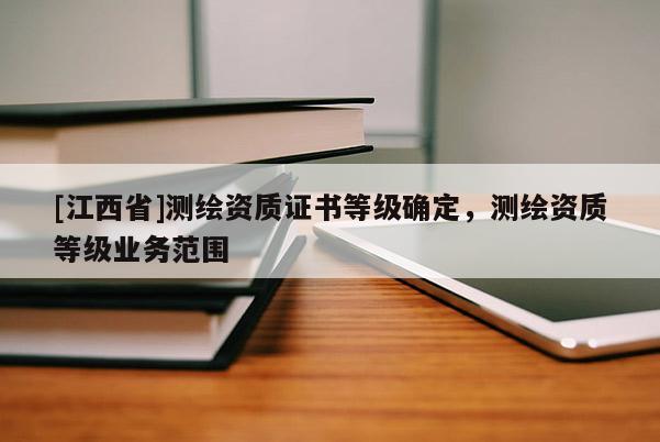 [江西省]测绘资质证书等级确定，测绘资质等级业务范围