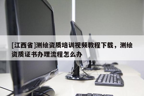 [江西省]测绘资质培训视频教程下载，测绘资质证书办理流程怎么办
