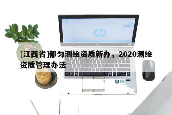 [江西省]都匀测绘资质新办，2020测绘资质管理办法