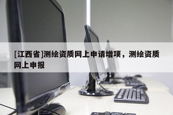 [江西省]测绘资质网上申请增项，测绘资质网上申报