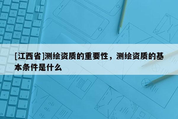 [江西省]测绘资质的重要性，测绘资质的基本条件是什么