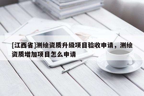 [江西省]测绘资质升级项目验收申请，测绘资质增加项目怎么申请