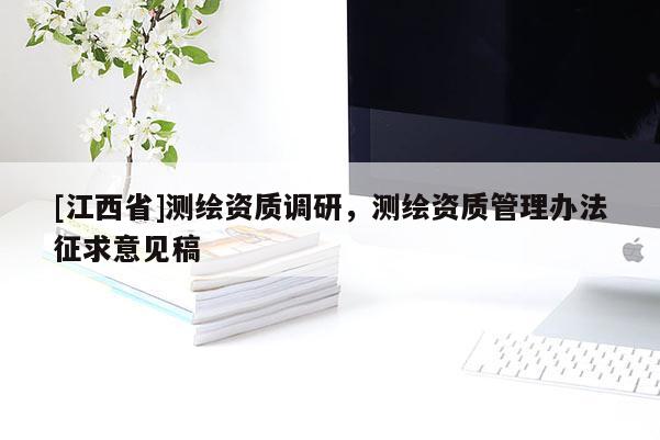 [江西省]测绘资质调研，测绘资质管理办法征求意见稿