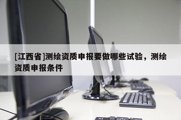 [江西省]测绘资质申报要做哪些试验，测绘资质申报条件