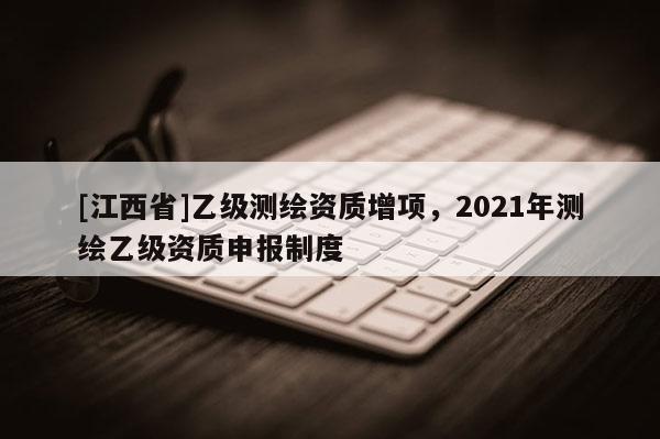 [江西省]乙级测绘资质增项，2021年测绘乙级资质申报制度