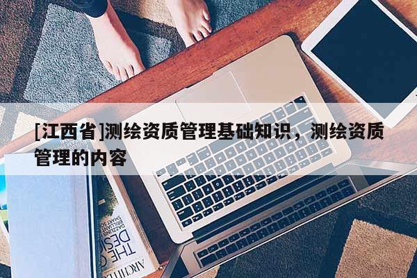 [江西省]测绘资质管理基础知识，测绘资质管理的内容
